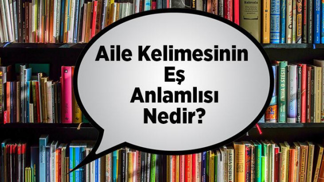 Aile Kelimesinin Eş Anlamlısı Nedir? Ailenin Eş Anlamlısı Olan Sözcükler